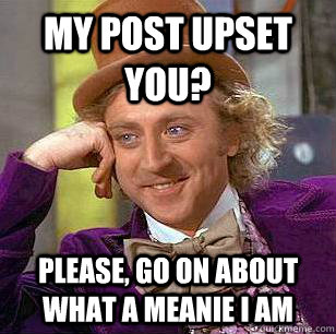 My post upset you? Please, go on about what a meanie I am  Condescending Wonka