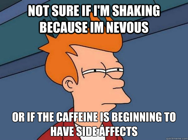 Not sure if I'm shaking because im nevous or if the caffeine is beginning to have side affects - Not sure if I'm shaking because im nevous or if the caffeine is beginning to have side affects  Not sure Fry