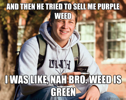and then he tried to sell me purple weed  i was like, nah bro. weed is green - and then he tried to sell me purple weed  i was like, nah bro. weed is green  College Freshman
