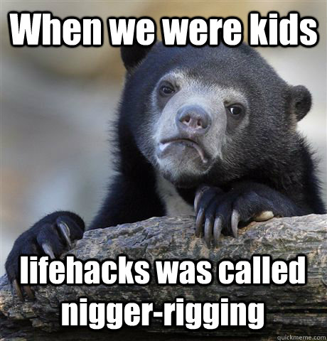 When we were kids  lifehacks was called nigger-rigging - When we were kids  lifehacks was called nigger-rigging  Confession Bear