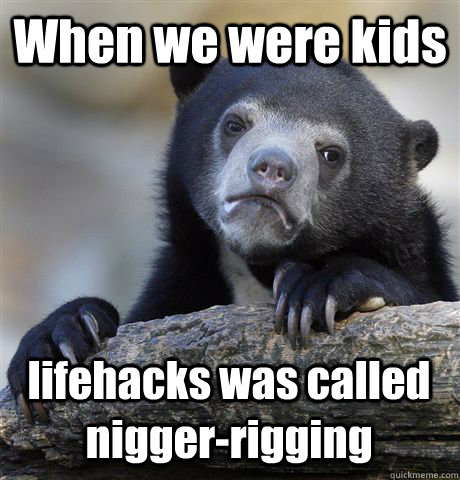 When we were kids  lifehacks was called nigger-rigging  Confession Bear