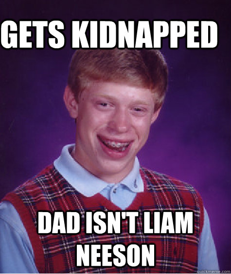 Gets kidnapped dad isn't liam neeson  Bad Luck Brain