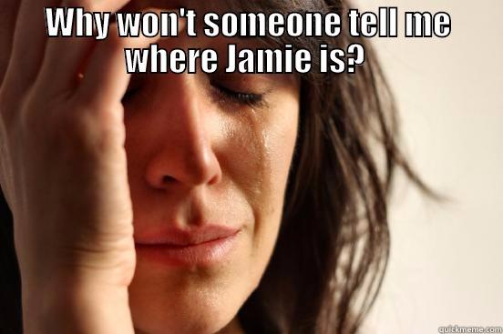 WHY WON'T SOMEONE TELL ME WHERE JAMIE IS?   First World Problems