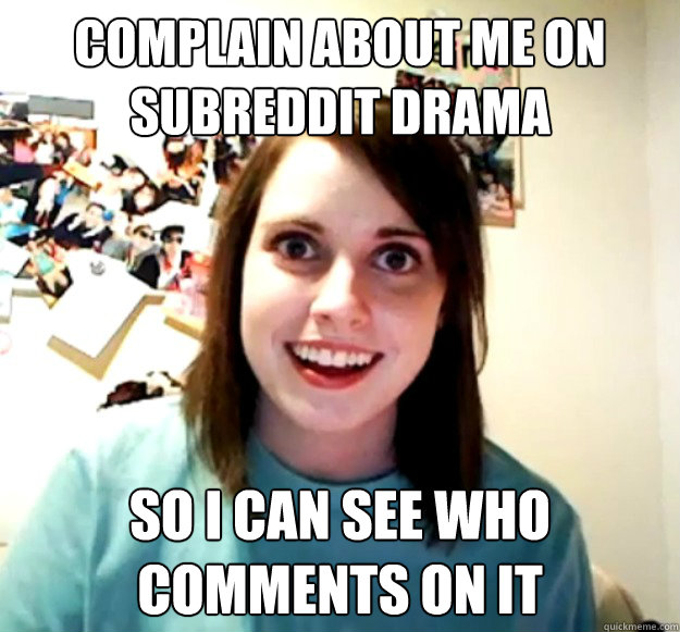 Complain about me on Subreddit Drama So I can see who comments on it  Overly Attached Girlfriend