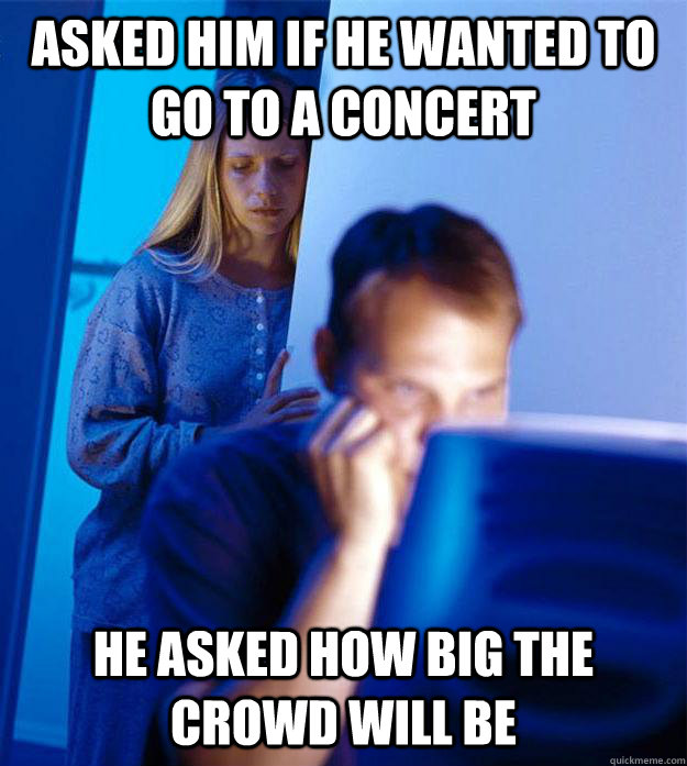 Asked him if he wanted to go to a concert He asked how big the crowd will be  Redditors Wife