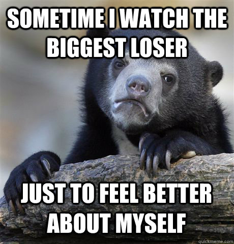 Sometime i watch the biggest loser just to feel better about myself - Sometime i watch the biggest loser just to feel better about myself  Confession Bear