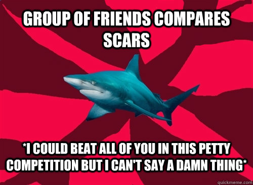 group of friends compares scars *i could beat all of you in this petty competition but i can't say a damn thing*  Self-Injury Shark