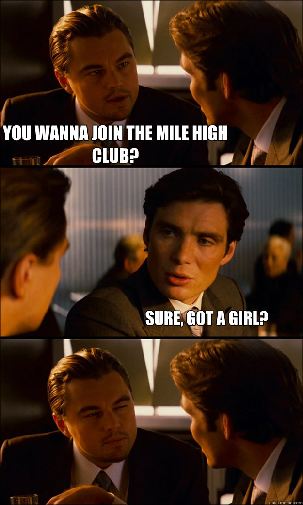 YOU WANNA JOIN THE MILE HIGH CLUB? SURE, GOT A GIRL?  Inception