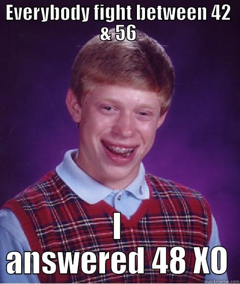 EVERYBODY FIGHT BETWEEN 42 & 56 I ANSWERED 48 XO Bad Luck Brian