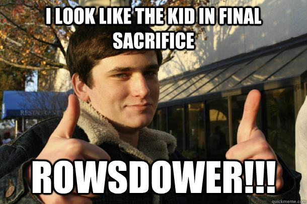 I look like the kid in Final sacrifice ROWSDOWER!!!  Inflated sense of worth Kid