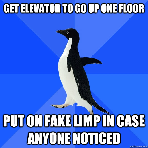 Get elevator to go up one floor put on fake limp in case anyone noticed  Socially Awkward Penguin