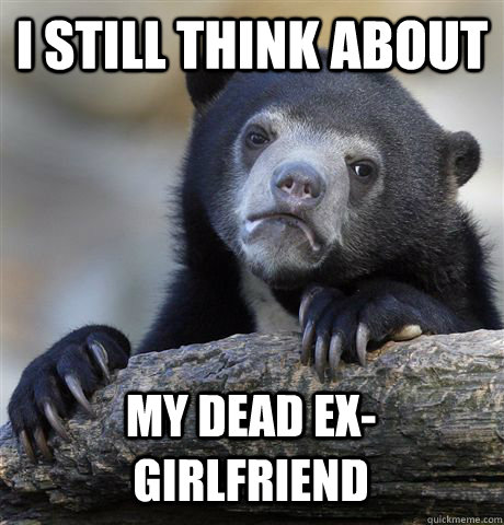 I still think about My dead ex-girlfriend  Confession Bear