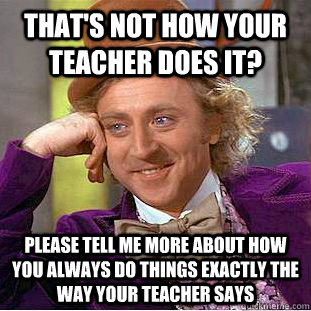 That's not how your teacher does it? please tell me more about how you always do things exactly the way your teacher says - That's not how your teacher does it? please tell me more about how you always do things exactly the way your teacher says  Condescending Wonka