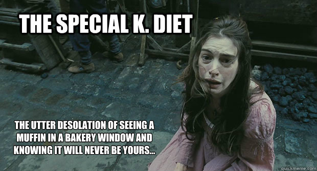 The Special k. diet The utter desolation of seeing a muffin in a bakery window and knowing it will never be yours...  Fantines Desolation