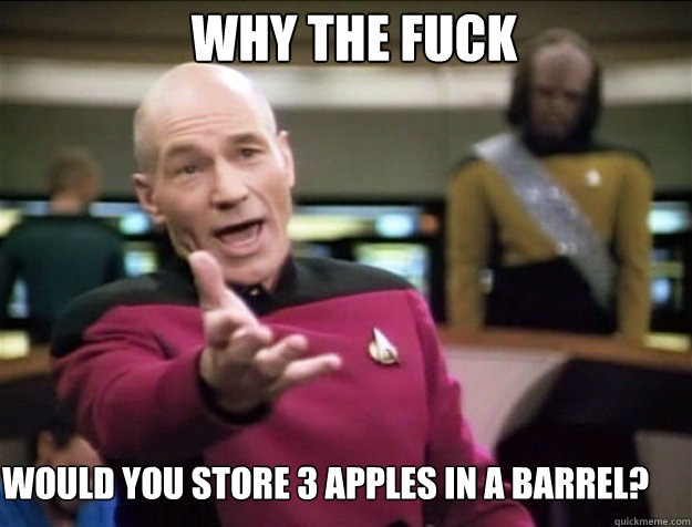 WHY THE FUCK WOULD YOU STORE 3 APPLES IN A BARREL?  Piccard 2
