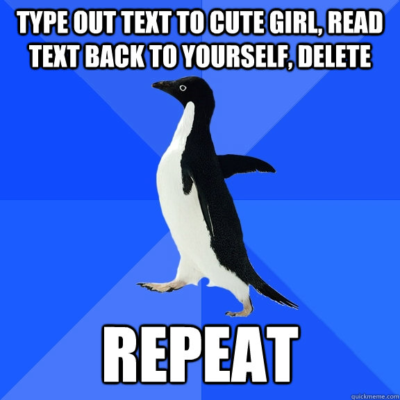 Type out text to cute girl, read text back to yourself, DELETE Repeat  Socially Awkward Penguin