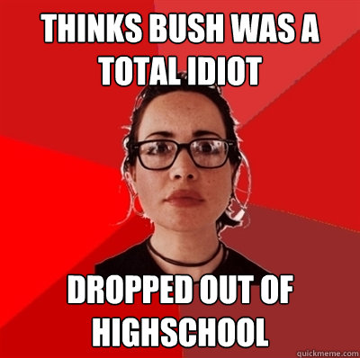 thinks bush was a total idiot dropped out of highschool  Liberal Douche Garofalo