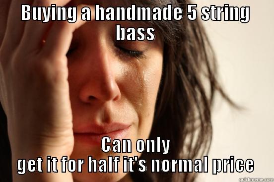 BUYING A HANDMADE 5 STRING BASS CAN ONLY GET IT FOR HALF IT'S NORMAL PRICE First World Problems