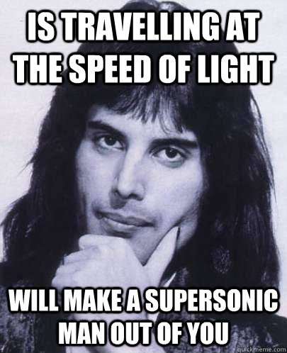 is travelling at the speed of light will make a supersonic man out of you  Good Guy Freddie Mercury