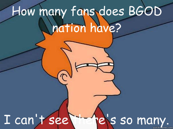 How many fans does BGOD nation have?  I can't see there's so many.  Futurama Fry