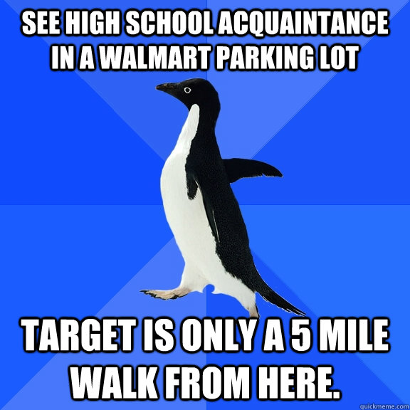 See high school Acquaintance in a Walmart parking lot Target is only a 5 mile walk from here.  Socially Awkward Penguin