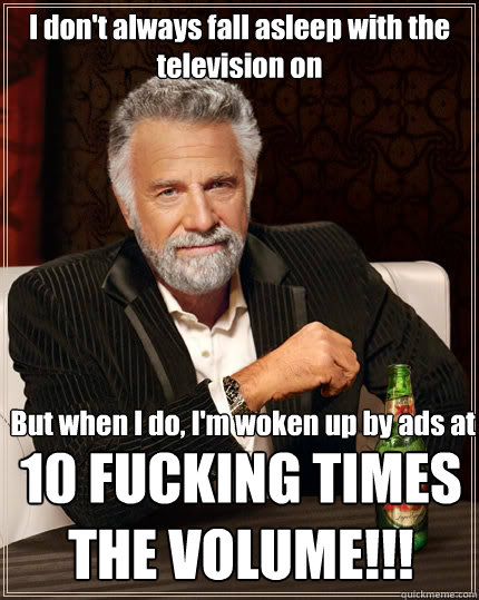 I don't always fall asleep with the television on But when I do, I'm woken up by ads at 10 FUCKING TIMES THE VOLUME!!!  The Most Interesting Man In The World