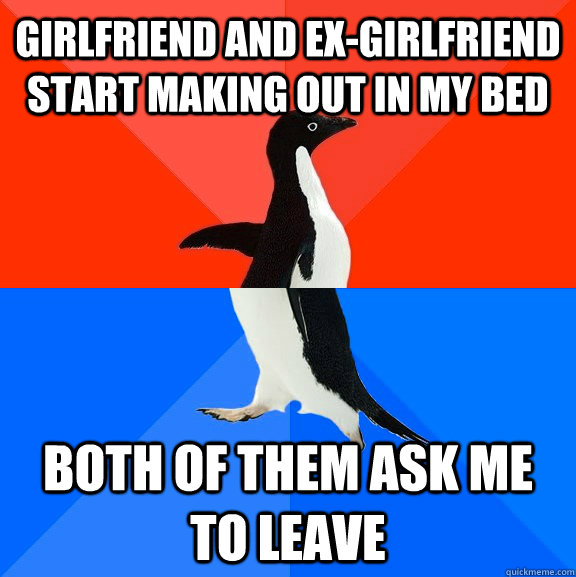 Girlfriend and ex-girlfriend start making out in my bed both of them ask me to leave  Socially Awesome Awkward Penguin