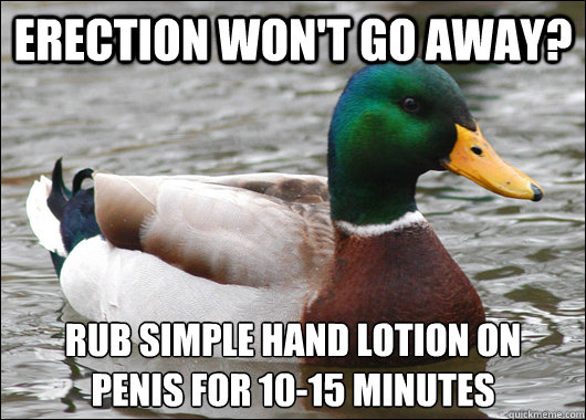 Erection won't go away? Rub simple hand lotion on 
penis for 10-15 minutes  Actual Advice Mallard