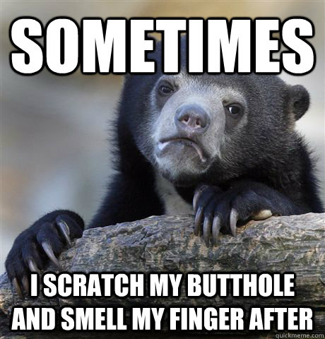 Sometimes I scratch my butthole and smell my finger after  Confession Bear