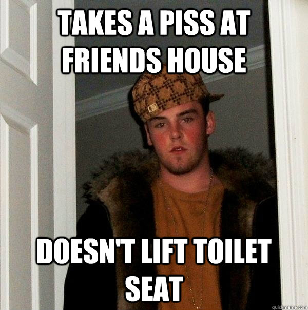 takes a piss at friends house doesn't lift toilet seat  Scumbag Steve