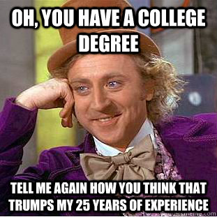 Oh, you have a college degree Tell me again how you think that trumps my 25 years of experience - Oh, you have a college degree Tell me again how you think that trumps my 25 years of experience  Condescending Wonka