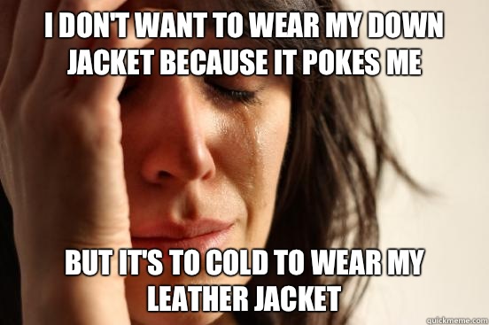 I don't want to wear my down jacket because it pokes me But it's to cold to wear my leather jacket  First World Problems