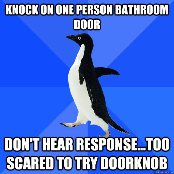 knock on one person bathroom door don't hear response...too scared to try doorknob  Socially Awkward Penguin