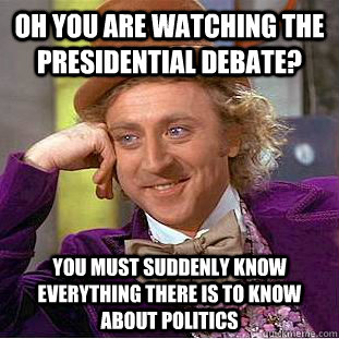 Oh you are watching the presidential debate? You must suddenly know everything there is to know about politics  Condescending Wonka