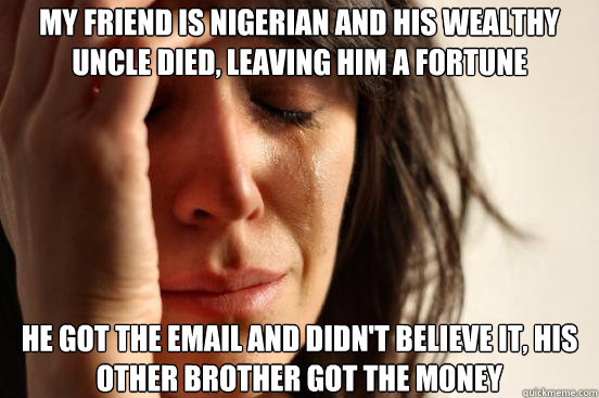 My friend is nigerian and his wealthy uncle died, leaving him a fortune He got the email and didn't believe it, his other brother got the money  First World Problems