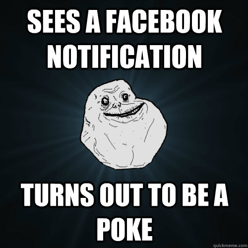 sees a facebook notification turns out to be a poke  Forever Alone