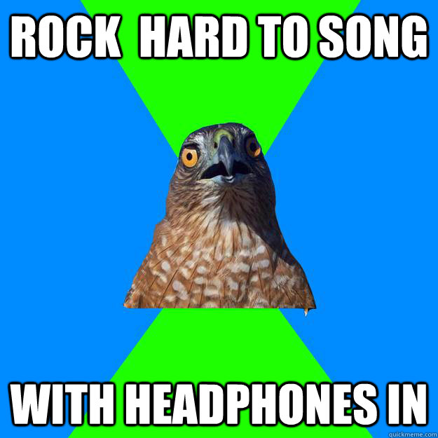 Rock  hard to song with headphones in  Hawkward