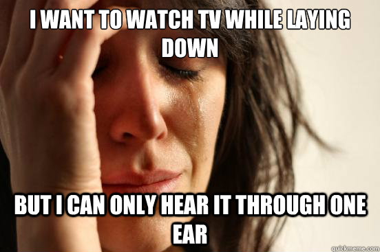 I want to watch tv while laying down but i can only hear it through one ear  First World Problems