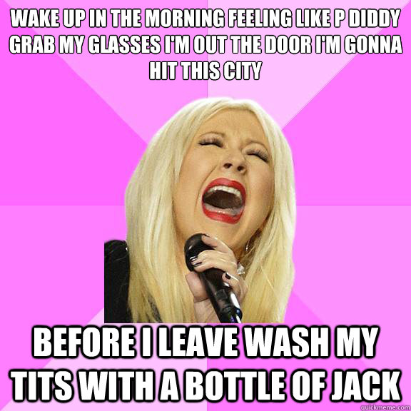 Wake up in the morning feeling like P Diddy 
Grab my glasses I'm out the door I'm gonna hit this city 
 Before I leave wash my tits with a bottle of Jack  Wrong Lyrics Christina