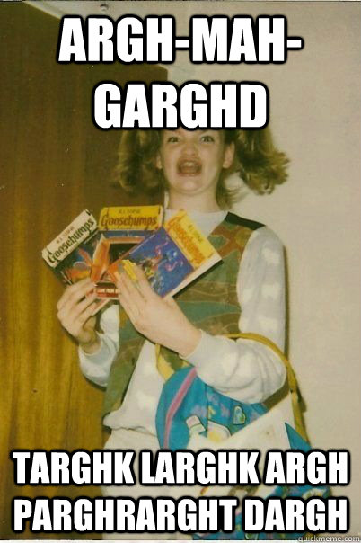 Argh-mah-Garghd Targhk larghk argh parghrarght dargh  ERMAHGERD CERDPREH