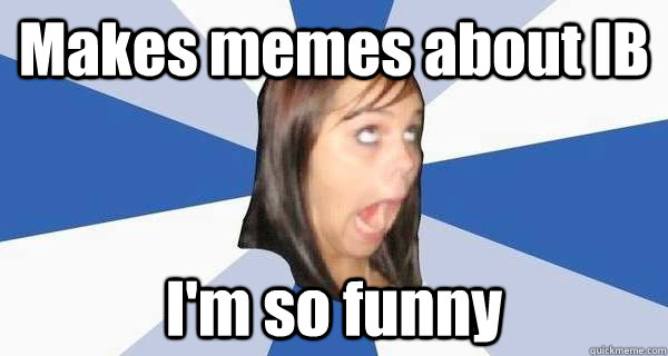 Makes memes about IB I'm so funny - Makes memes about IB I'm so funny  Annoying facebook girl strikes again
