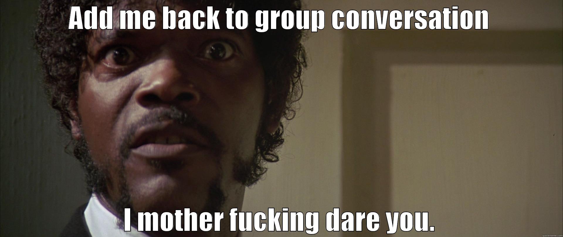 ADD ME BACK TO GROUP CONVERSATION I MOTHER FUCKING DARE YOU. Misc