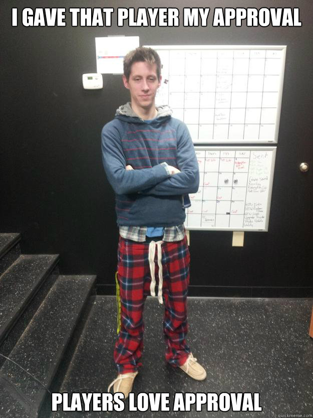 I gave that player my approval Players love approval  