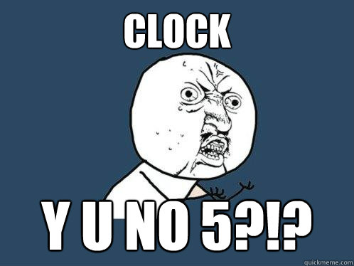 Clock y u no 5?!?  Y U No