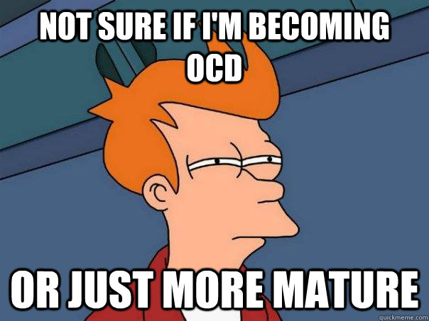 Not sure if I'm becoming OCD Or just more mature  Futurama Fry