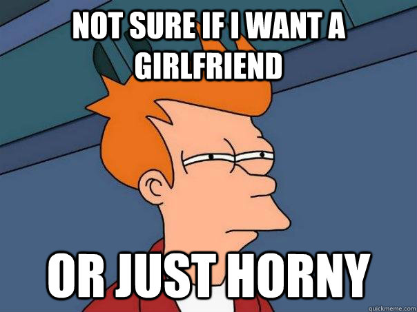 Not sure if i want a girlfriend or just horny  Futurama Fry