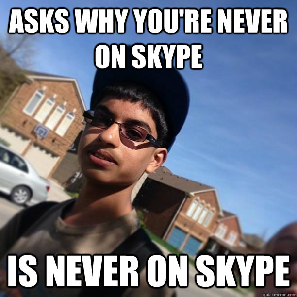 Asks why you're never on Skype Is never on Skype  