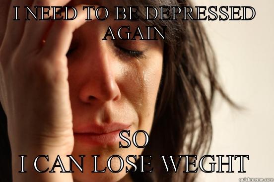 I NEED TO BE DEPRESSED AGAIN SO I CAN LOSE WEGHT First World Problems