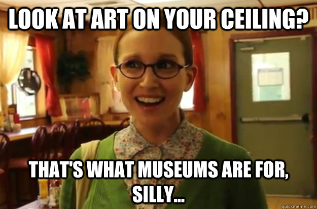 Look at art on your ceiling? That's what museums are for, silly...  Sexually Oblivious Female