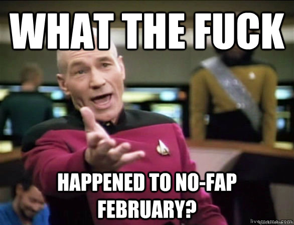 what the fuck happened to no-fap february?  Annoyed Picard HD